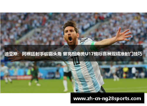 迪亚斯：阿根廷射手崭露头角 曾亮相南美U17锦标赛展现精准射门技巧