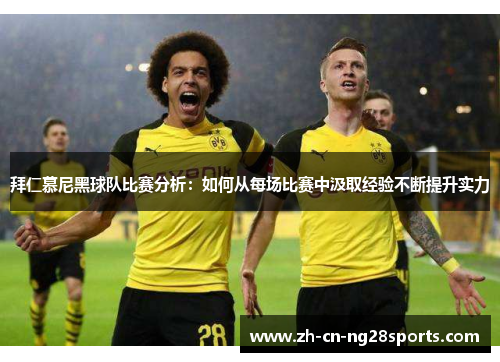 拜仁慕尼黑球队比赛分析：如何从每场比赛中汲取经验不断提升实力