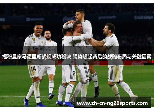 揭秘皇家马德里新战舰成功秘诀 强势崛起背后的战略布局与关键因素 揭秘皇家马德里新战舰成功秘诀 强势崛起背后的战略布局与关键因素
