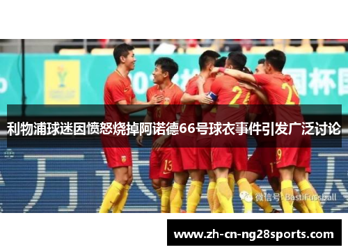 利物浦球迷因愤怒烧掉阿诺德66号球衣事件引发广泛讨论