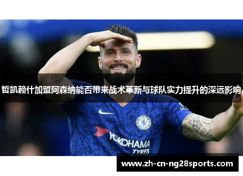 哲凯赖什加盟阿森纳能否带来战术革新与球队实力提升的深远影响 哲凯赖什加盟阿森纳能否带来战术革新与球队实力提升的深远影响