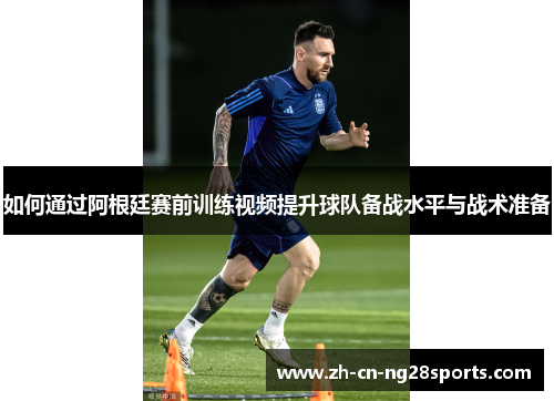 如何通过阿根廷赛前训练视频提升球队备战水平与战术准备 如何通过阿根廷赛前训练视频提升球队备战水平与战术准备