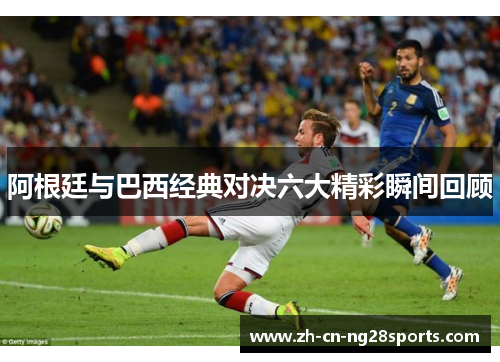 阿根廷与巴西经典对决六大精彩瞬间回顾 阿根廷与巴西经典对决六大精彩瞬间回顾