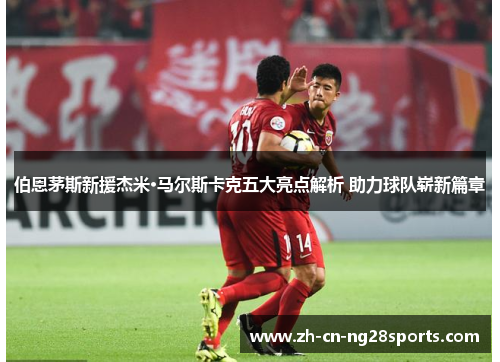 伯恩茅斯新援杰米·马尔斯卡克五大亮点解析 助力球队崭新篇章