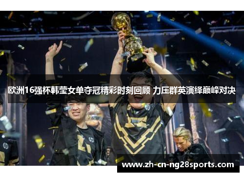 欧洲16强杯韩莹女单夺冠精彩时刻回顾 力压群英演绎巅峰对决