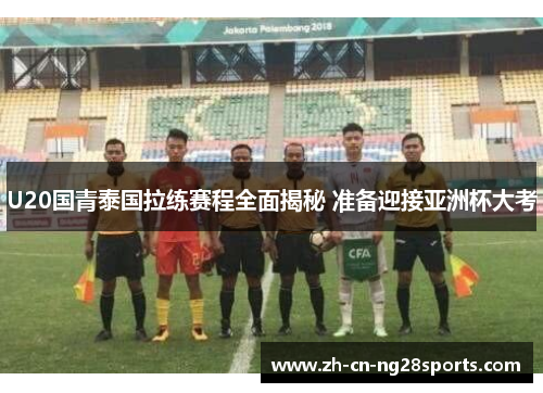 U20国青泰国拉练赛程全面揭秘 准备迎接亚洲杯大考