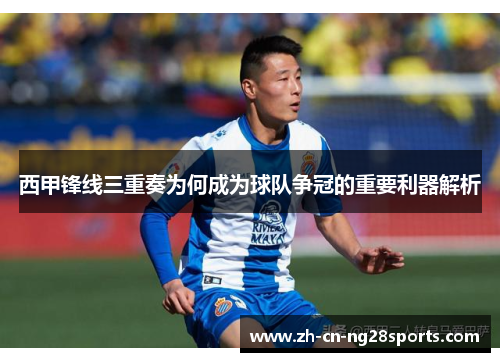 西甲锋线三重奏为何成为球队争冠的重要利器解析 西甲锋线三重奏为何成为球队争冠的重要利器解析