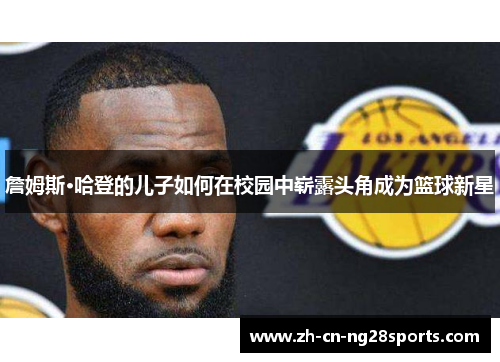 詹姆斯·哈登的儿子如何在校园中崭露头角成为篮球新星